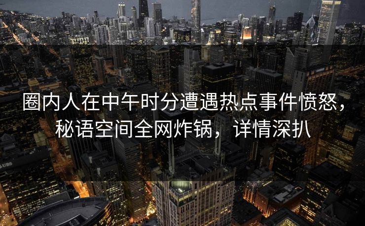 圈内人在中午时分遭遇热点事件愤怒，秘语空间全网炸锅，详情深扒
