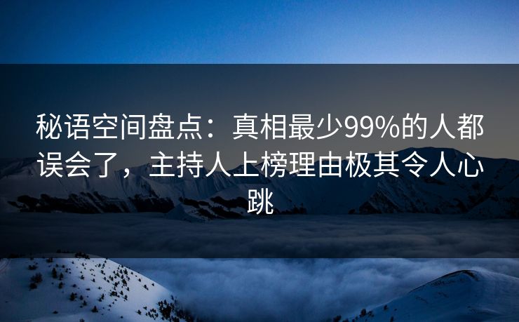 秘语空间盘点：真相最少99%的人都误会了，主持人上榜理由极其令人心跳