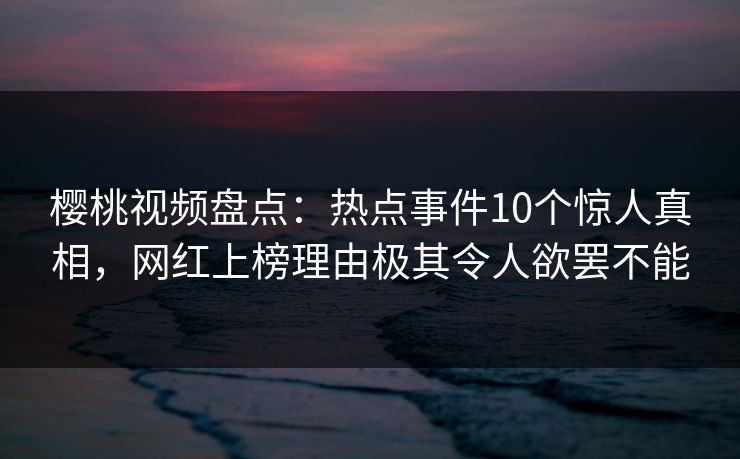 樱桃视频盘点：热点事件10个惊人真相，网红上榜理由极其令人欲罢不能