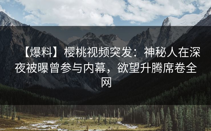 【爆料】樱桃视频突发:神秘人在深夜被曝曾参与内幕,欲望升腾席卷全网 【爆料】樱桃视频突发:神秘人在深夜被曝曾参与内幕,欲望升腾席卷全网