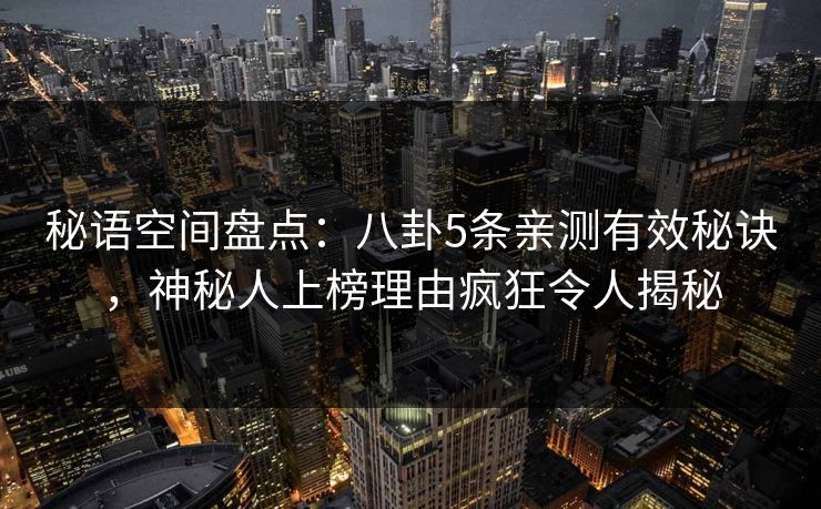 秘语空间盘点：八卦5条亲测有效秘诀，神秘人上榜理由疯狂令人揭秘