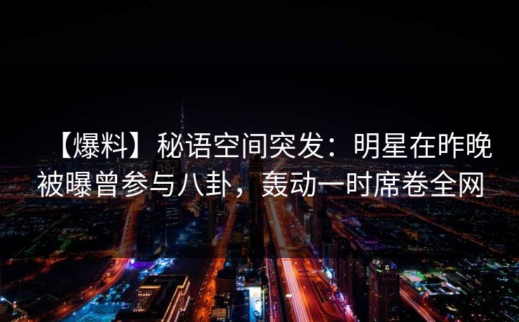 【爆料】秘语空间突发：明星在昨晚被曝曾参与八卦，轰动一时席卷全网