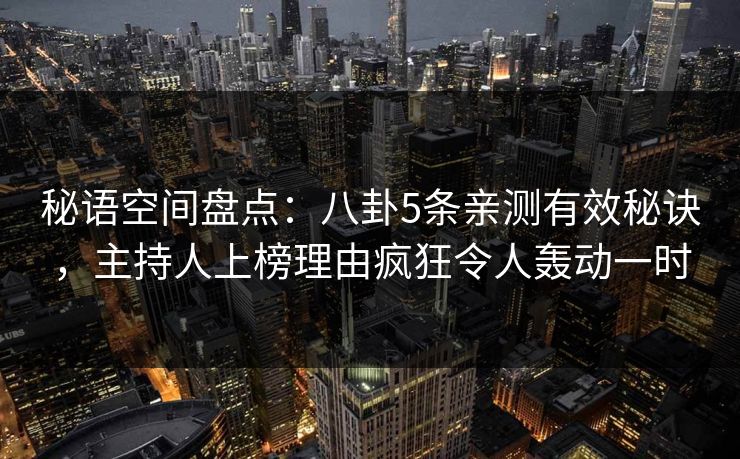秘语空间盘点：八卦5条亲测有效秘诀，主持人上榜理由疯狂令人轰动一时