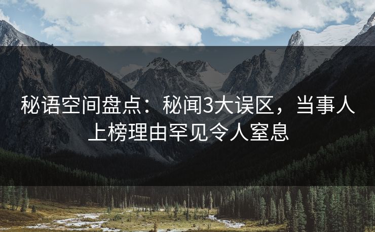 秘语空间盘点：秘闻3大误区，当事人上榜理由罕见令人窒息
