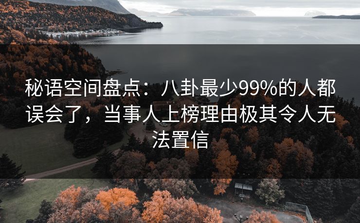 秘语空间盘点：八卦最少99%的人都误会了，当事人上榜理由极其令人无法置信