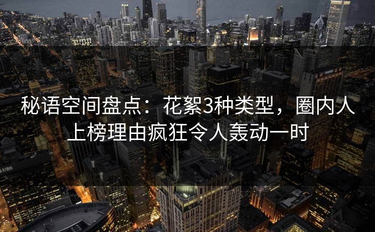 秘语空间盘点：花絮3种类型，圈内人上榜理由疯狂令人轰动一时