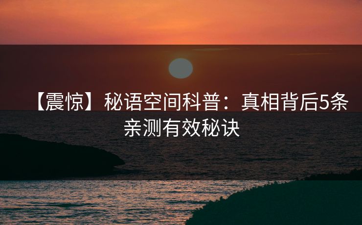 【震惊】秘语空间科普：真相背后5条亲测有效秘诀