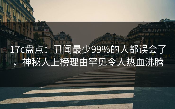 17c盘点：丑闻最少99%的人都误会了，神秘人上榜理由罕见令人热血沸腾