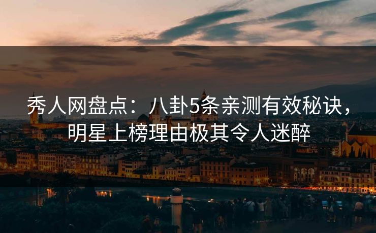 秀人网盘点:八卦5条亲测有效秘诀,明星上榜理由极其令人迷醉