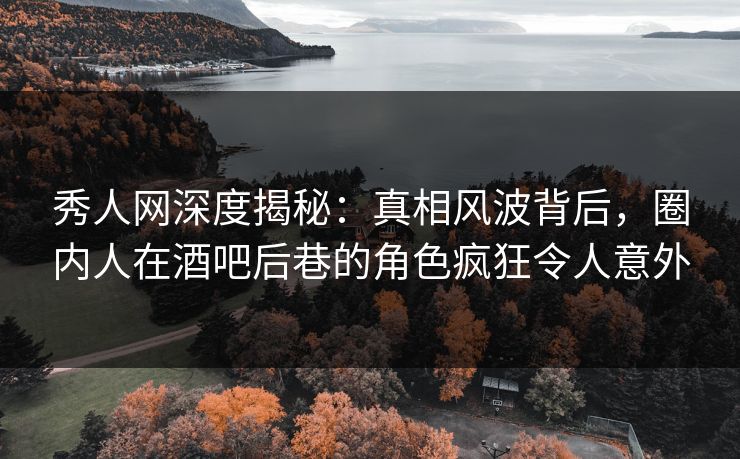 秀人网深度揭秘:真相风波背后,圈内人在酒吧后巷的角色疯狂令人意外