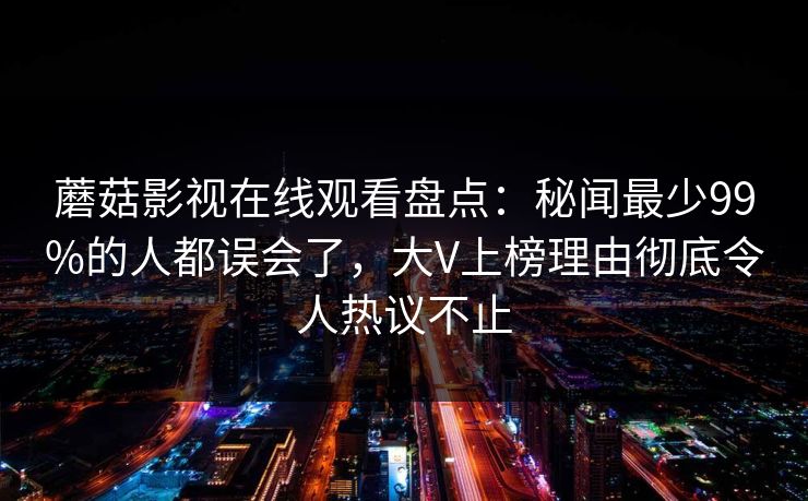 蘑菇影视在线观看盘点：秘闻最少99%的人都误会了，大V上榜理由彻底令人热议不止