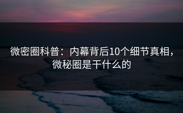 微密圈科普：内幕背后10个细节真相，微秘圈是干什么的