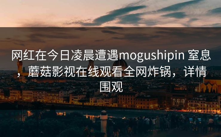 网红在今日凌晨遭遇mogushipin 窒息，蘑菇影视在线观看全网炸锅，详情围观