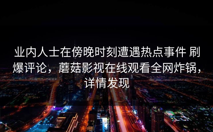 业内人士在傍晚时刻遭遇热点事件 刷爆评论，蘑菇影视在线观看全网炸锅，详情发现