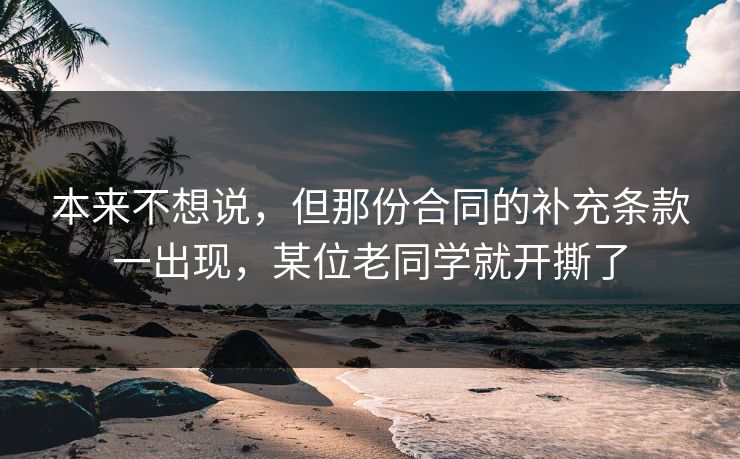 本来不想说，但那份合同的补充条款一出现，某位老同学就开撕了