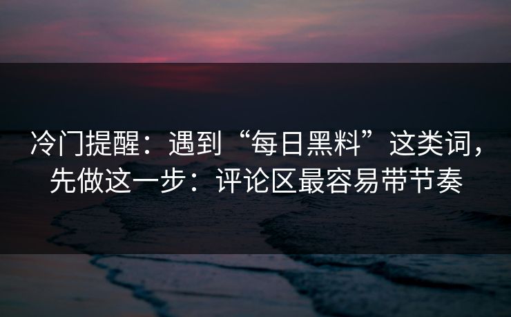 冷门提醒：遇到“每日黑料”这类词，先做这一步：评论区最容易带节奏