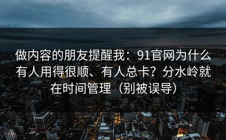 做内容的朋友提醒我：91官网为什么有人用得很顺、有人总卡？分水岭就在时间管理（别被误导）