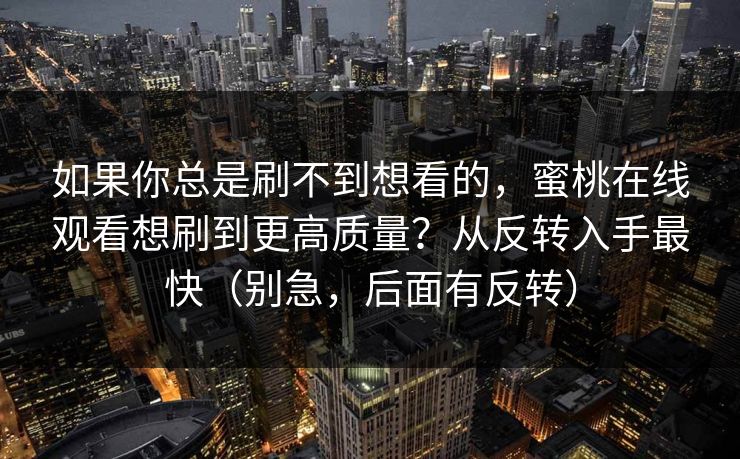 如果你总是刷不到想看的，蜜桃在线观看想刷到更高质量？从反转入手最快（别急，后面有反转）