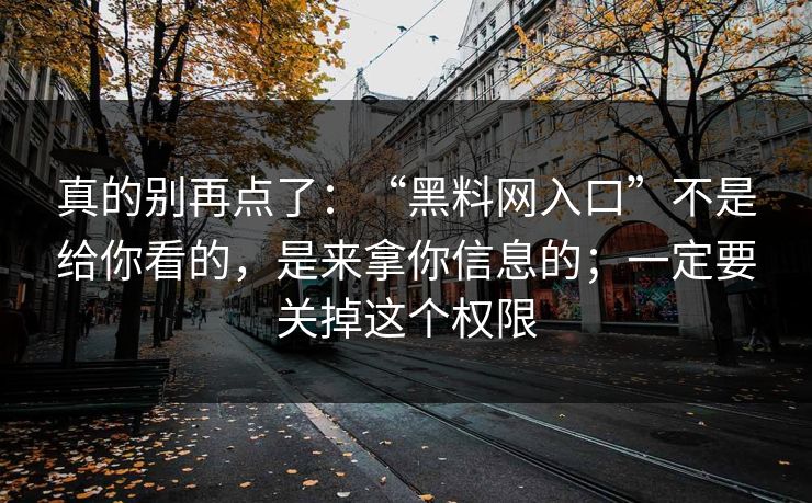 真的别再点了：“黑料网入口”不是给你看的，是来拿你信息的；一定要关掉这个权限