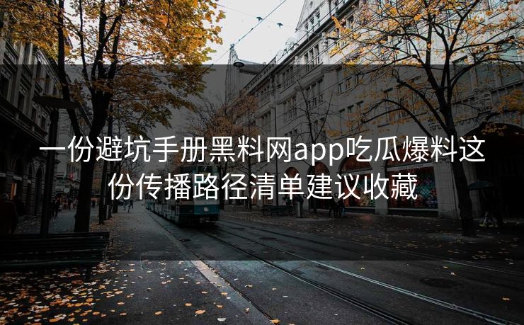 一份避坑手册黑料网app吃瓜爆料这份传播路径清单建议收藏
