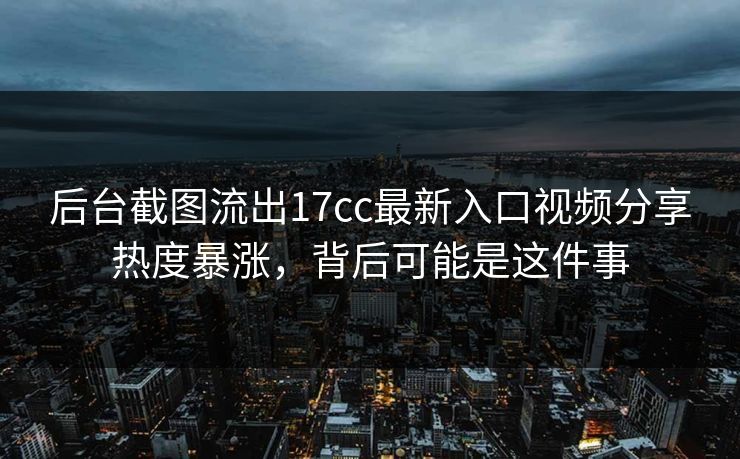 后台截图流出17cc最新入口视频分享热度暴涨,背后可能是这件事