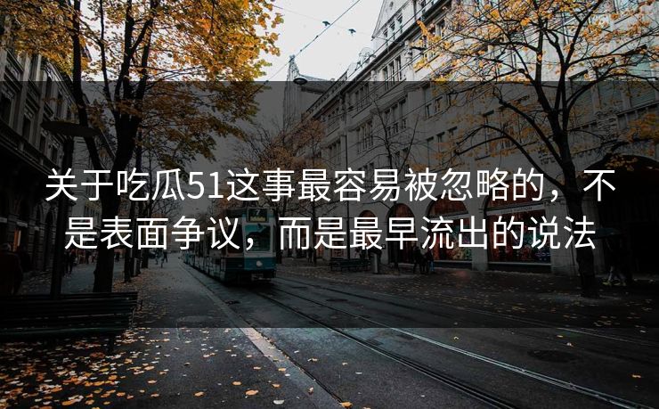 关于吃瓜51这事最容易被忽略的，不是表面争议，而是最早流出的说法