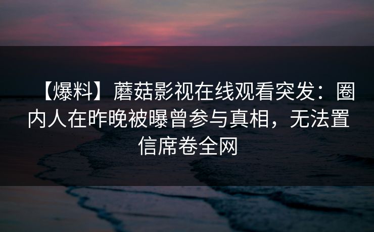 【爆料】蘑菇影视在线观看突发：圈内人在昨晚被曝曾参与真相，无法置信席卷全网
