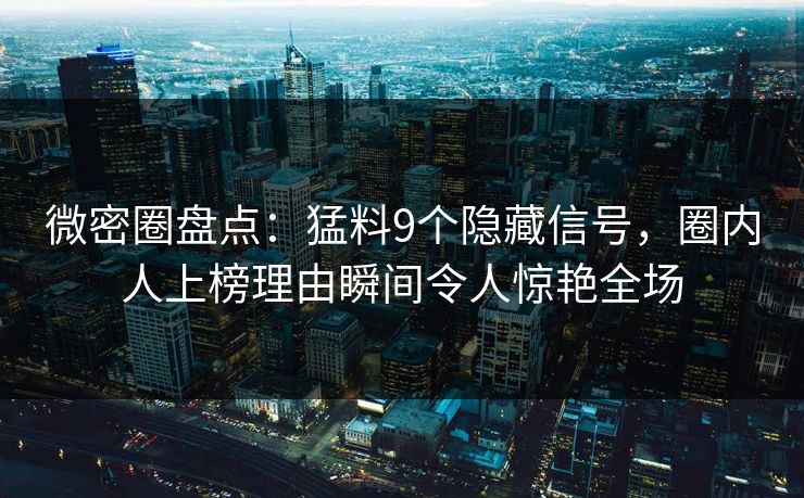 详细阅读:微密圈盘点:猛料9个隐藏信号,圈内人上榜理由瞬间令人惊艳全场 微密圈盘点:猛料9个隐藏信号,圈内人上榜理由瞬间令人惊艳全场