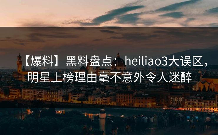 详细阅读:【爆料】黑料盘点:heiliao3大误区,明星上榜理由毫不意外令人迷醉 【爆料】黑料盘点:heiliao3大误区,明星上榜理由毫不意外令人迷醉