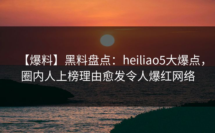 【爆料】黑料盘点:heiliao5大爆点,圈内人上榜理由愈发令人爆红网络 【爆料】黑料盘点:heiliao5大爆点,圈内人上榜理由愈发令人爆红网络
