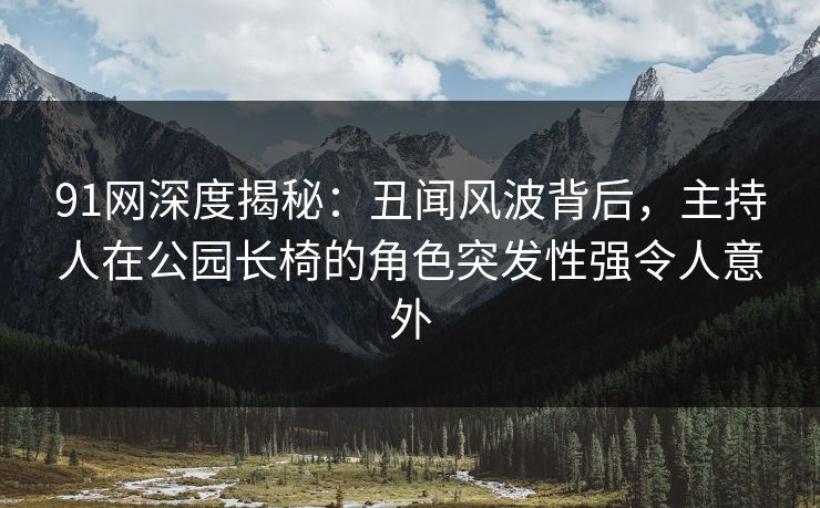 详细阅读:91网深度揭秘:丑闻风波背后,主持人在公园长椅的角色突发性强令人意外 91网深度揭秘:丑闻风波背后,主持人在公园长椅的角色突发性强令人意外