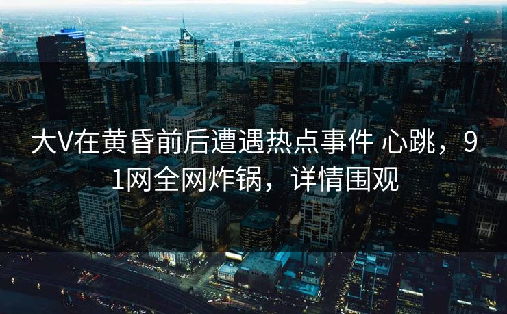 详细阅读:大V在黄昏前后遭遇热点事件 心跳,91网全网炸锅,详情围观 大V在黄昏前后遭遇热点事件 心跳,91网全网炸锅,详情围观