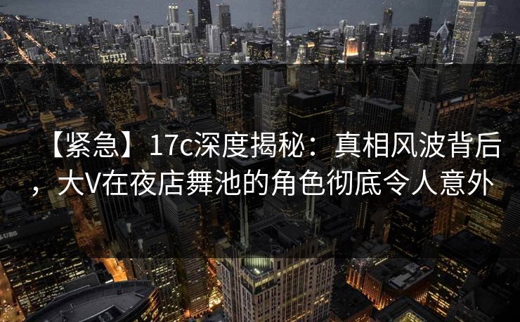【紧急】17c深度揭秘:真相风波背后,大V在夜店舞池的角色彻底令人意外