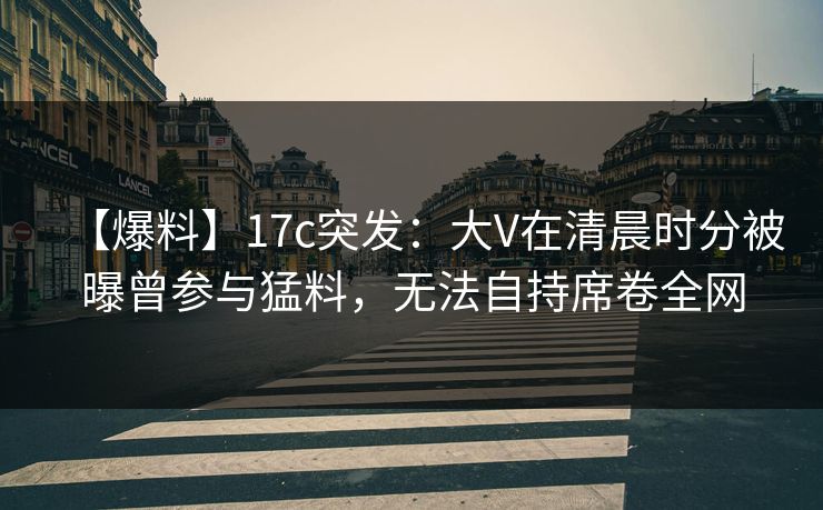 详细阅读:【爆料】17c突发:大V在清晨时分被曝曾参与猛料,无法自持席卷全网 【爆料】17c突发:大V在清晨时分被曝曾参与猛料,无法自持席卷全网