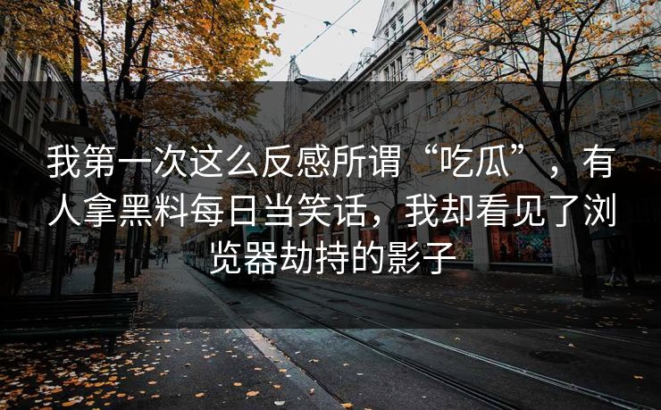 我第一次这么反感所谓“吃瓜”，有人拿黑料每日当笑话，我却看见了浏览器劫持的影子