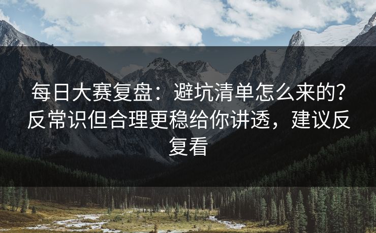 每日大赛复盘：避坑清单怎么来的？反常识但合理更稳给你讲透，建议反复看