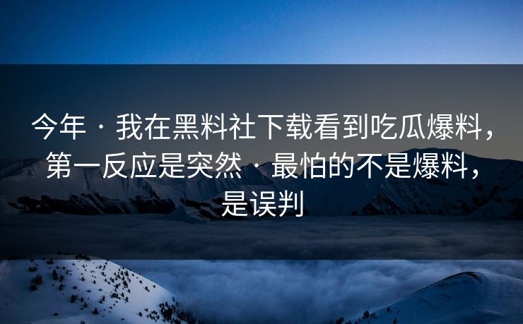 今年 · 我在黑料社下载看到吃瓜爆料，第一反应是突然 · 最怕的不是爆料，是误判