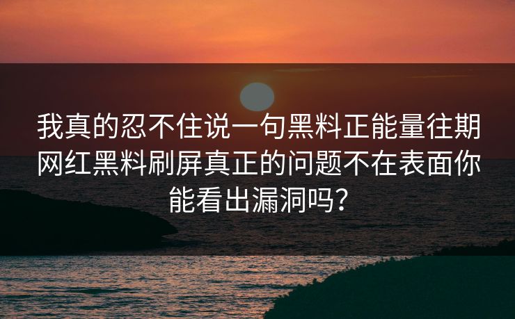 我真的忍不住说一句黑料正能量往期网红黑料刷屏真正的问题不在表面你能看出漏洞吗？