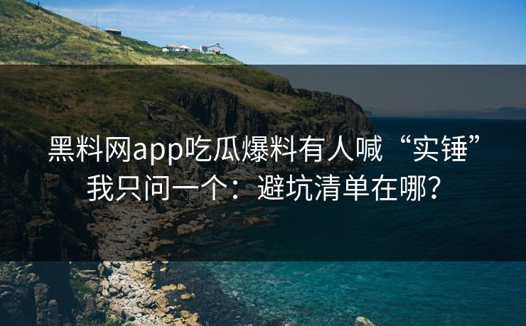 黑料网app吃瓜爆料有人喊“实锤”我只问一个：避坑清单在哪？